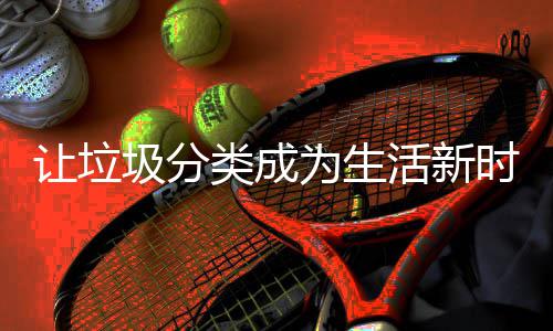 让垃类成时尚为生圾分活新